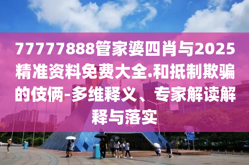 77777888管家婆四肖與2025精準資料免費大全.和抵制欺騙的伎倆-多維釋義、專家解讀解釋與落實