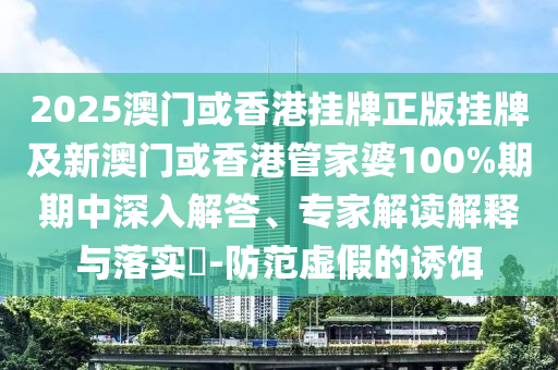 2025澳門或香港掛牌正版掛牌及新澳門或香港管家婆100%期期中深入解答、專家解讀解釋與落實?-防范虛假的誘餌