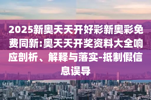 2025新奧天天開好彩新奧彩免費同新:奧天天開獎資料大全響應(yīng)剖析、解釋與落實-抵制假信息誤導(dǎo)