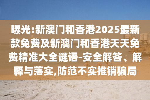 曝光:新澳門和香港2025最新款免費及新澳門和香港天天免費精準大全謎語-安全解答、解釋與落實,防范不實推銷騙局