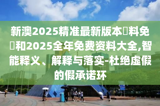 新澳2025精準最新版本資料免費和2025全年免費資料大全,智能釋義、解釋與落實-杜絕虛假的假承諾環(huán)