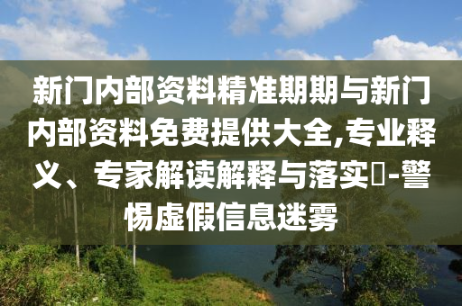 新門內(nèi)部資料精準期期與新門內(nèi)部資料免費提供大全,專業(yè)釋義、專家解讀解釋與落實?-警惕虛假信息迷霧