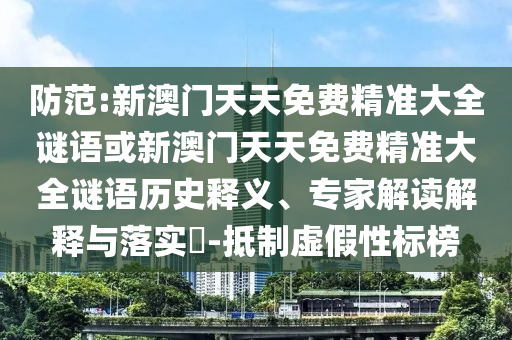 防范:新澳門天天免費精準大全謎語或新澳門天天免費精準大全謎語歷史釋義、專家解讀解釋與落實?-抵制虛假性標榜